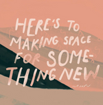 Here's to Making Space for Something New